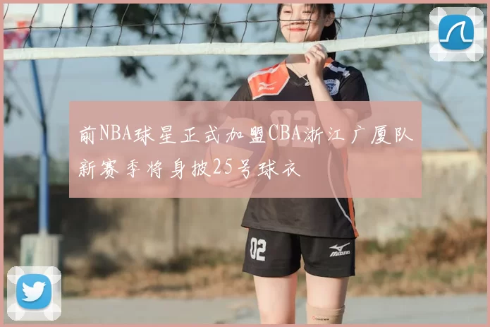 前NBA球星正式加盟CBA浙江广厦队新赛季将身披25号球衣