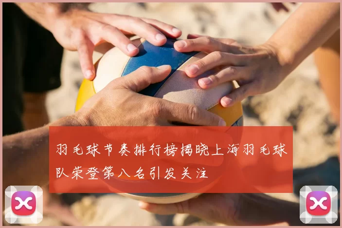 羽毛球节奏排行榜揭晓上海羽毛球队荣登第八名引发关注