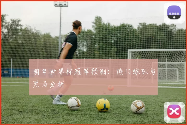 明年世界杯冠军预测:热门球队与黑马分析