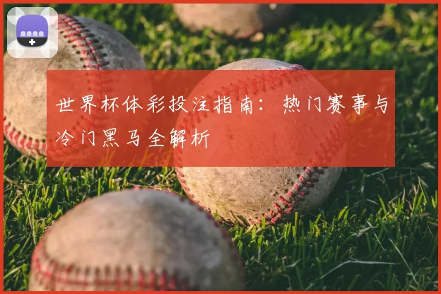 世界杯体彩投注指南：热门赛事与冷门黑马全解析