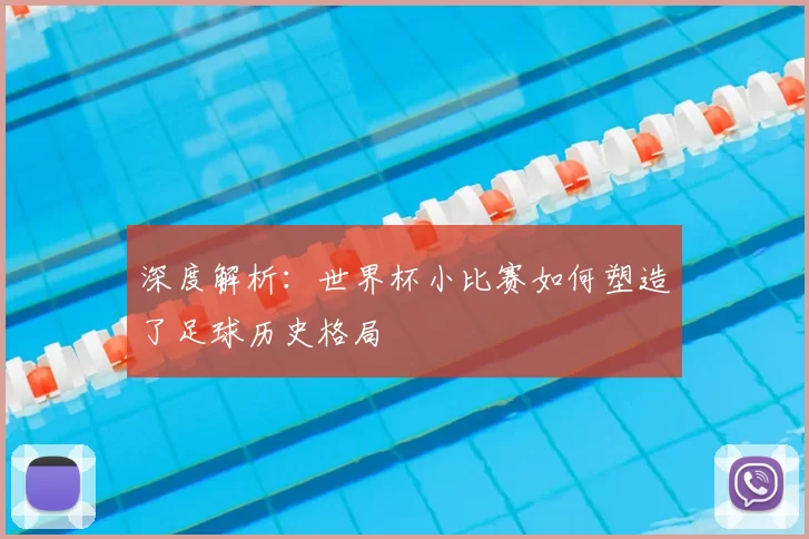 深度解析:世界杯小比赛如何塑造了足球历史格局