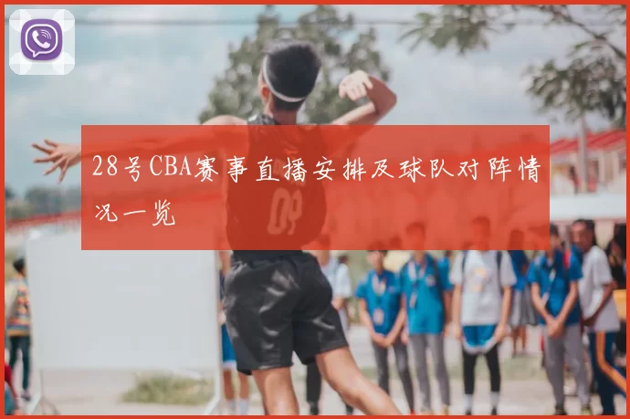 28号CBA赛事直播安排及球队对阵情况一览
