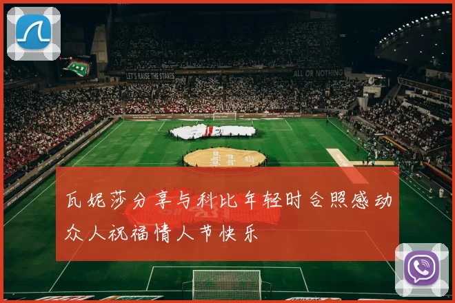 瓦妮莎分享与科比年轻时合照感动众人祝福情人节快乐