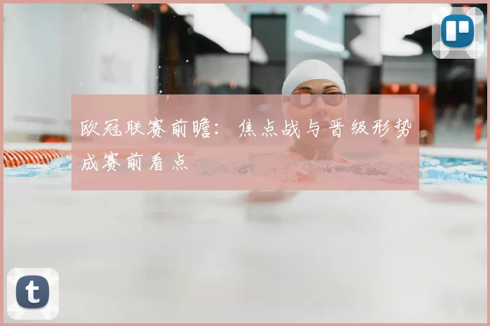 欧冠联赛前瞻:焦点战与晋级形势成赛前看点