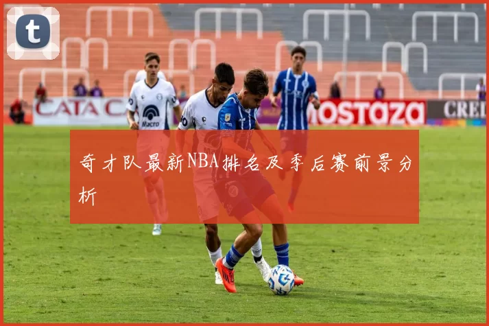 奇才队最新NBA排名及季后赛前景分析