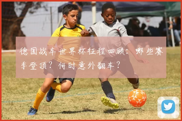 德国战车世界杯征程回顾:哪些赛季登顶?何时意外翻车?