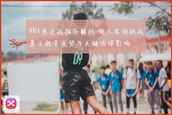 NBA焦点战推荐解析 湖人客场挑战勇士胜负走势与关键伤停影响