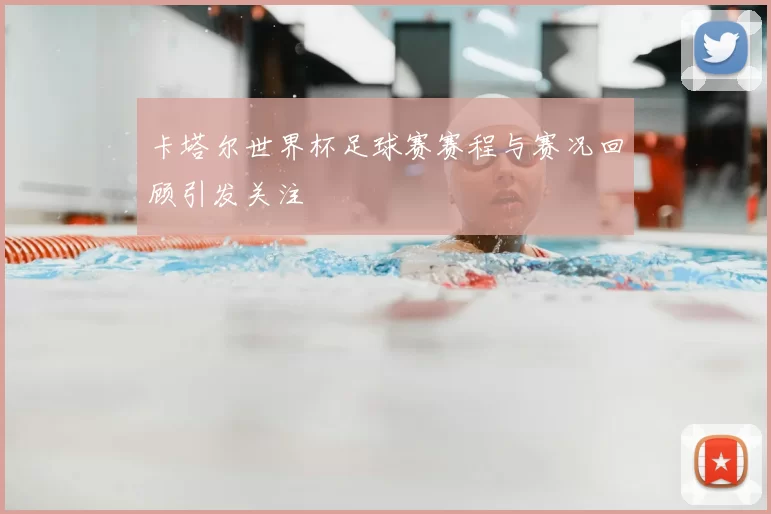 卡塔尔世界杯足球赛赛程与赛况回顾引发关注