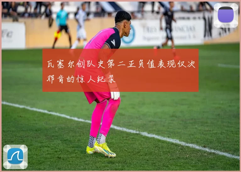 瓦塞尔创队史第二正负值表现仅次邓肯的惊人纪录