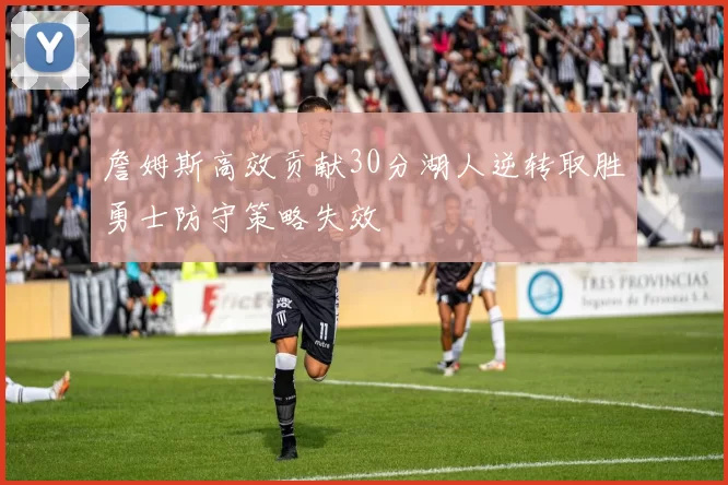 詹姆斯高效贡献30分湖人逆转取胜勇士防守策略失效