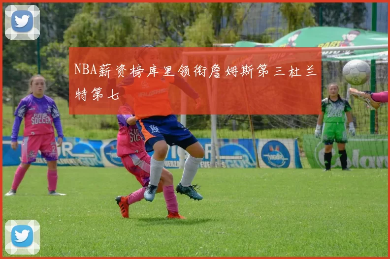 NBA薪资榜库里领衔詹姆斯第三杜兰特第七