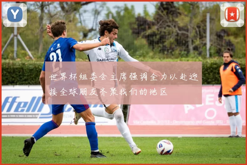 世界杯组委会主席强调全力以赴迎接全球朋友齐聚我们的地区