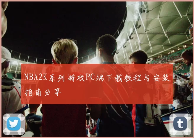 NBA2K系列游戏PC端下载教程与安装指南分享