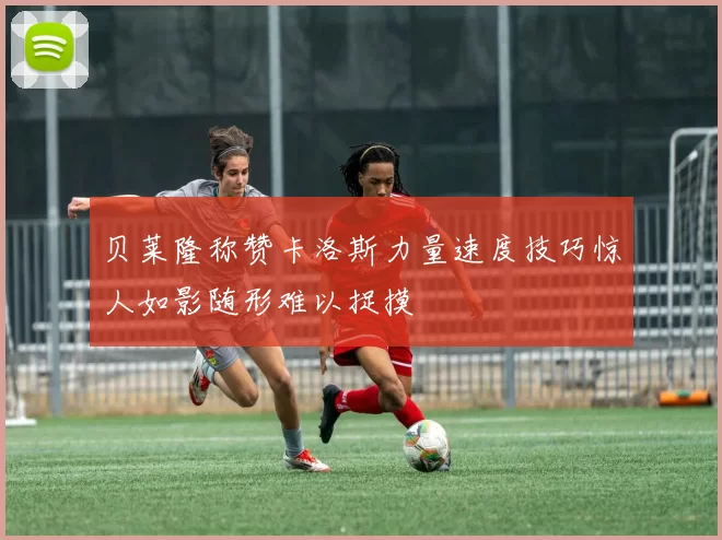 贝莱隆称赞卡洛斯力量速度技巧惊人如影随形难以捉摸
