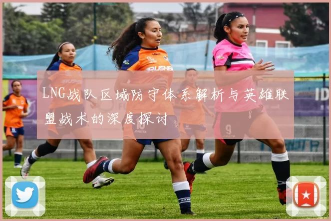LNG战队区域防守体系解析与英雄联盟战术的深度探讨