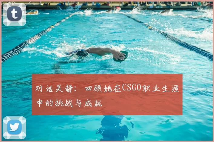 对话吴静：回顾她在CSGO职业生涯中的挑战与成就