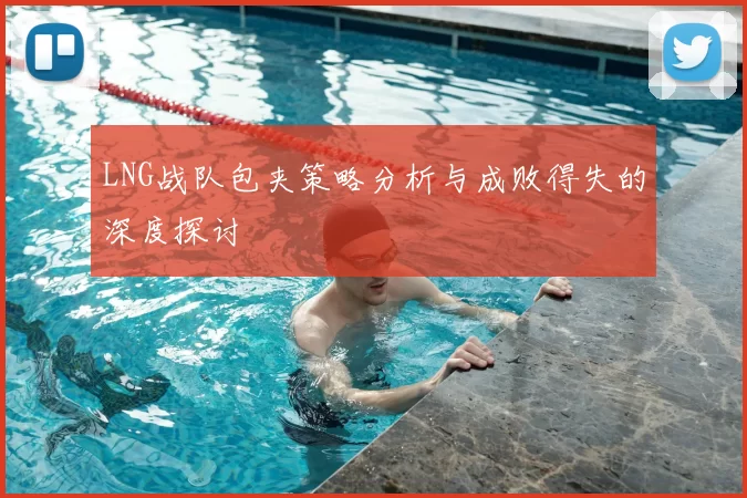 LNG战队包夹策略分析与成败得失的深度探讨