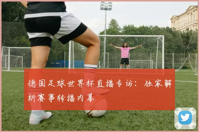 德国足球世界杯直播专访:独家解析赛事转播内幕