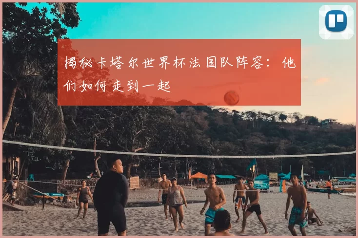 揭秘卡塔尔世界杯法国队阵容：他们如何走到一起
