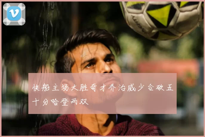 快船主场大胜奇才乔治威少合砍五十分哈登两双