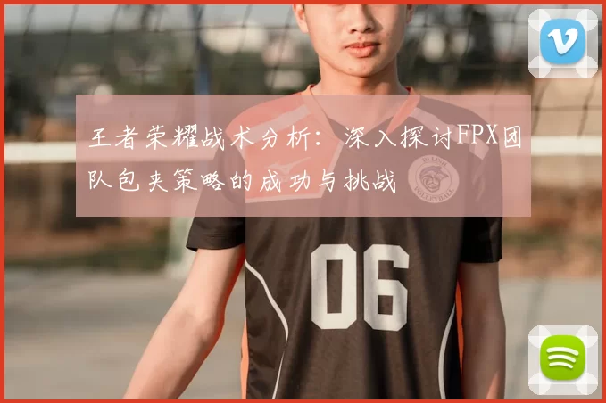 王者荣耀战术分析:深入探讨FPX团队包夹策略的成功与挑战