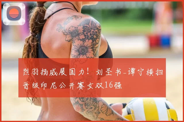 烈羽扬威展国力!刘圣书_谭宁横扫晋级印尼公开赛女双16强