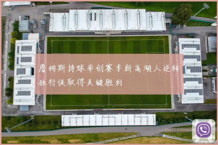 詹姆斯持球率创赛季新高湖人逆转独行侠取得关键胜利