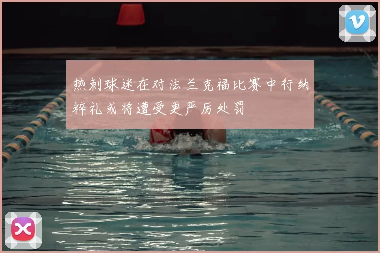热刺球迷在对法兰克福比赛中行纳粹礼或将遭受更严厉处罚