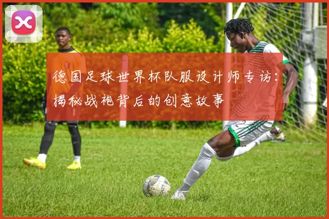 德国足球世界杯队服设计师专访:揭秘战袍背后的创意故事