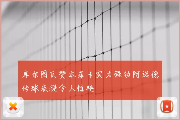 库尔图瓦赞本菲卡实力强劲阿诺德传球表现令人惊艳