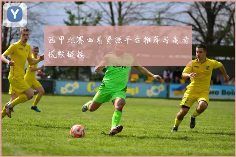 西甲比赛回看资源平台推荐与高清视频链接