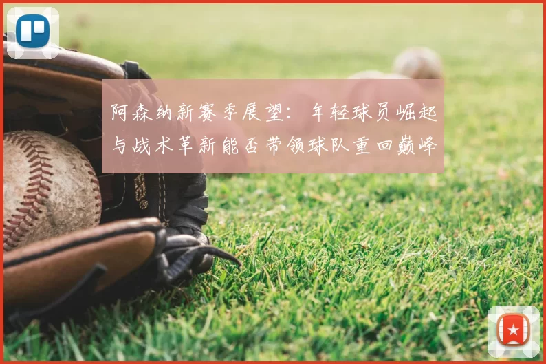 阿森纳新赛季展望：年轻球员崛起与战术革新能否带领球队重回巅峰