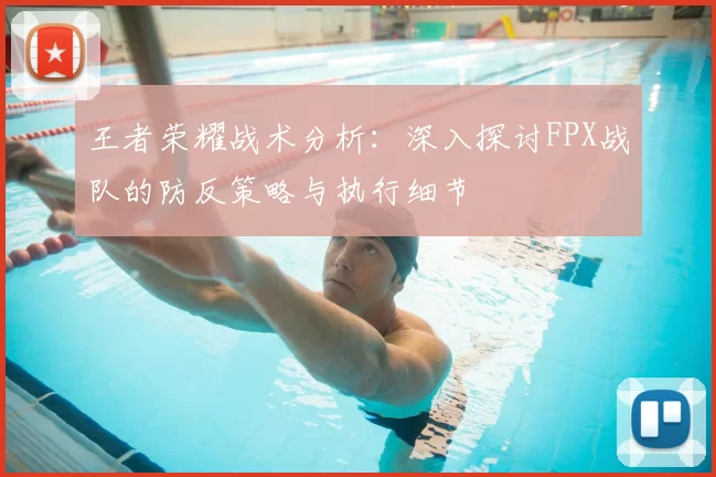 王者荣耀战术分析:深入探讨FPX战队的防反策略与执行细节