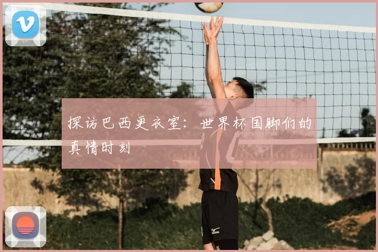 探访巴西更衣室：世界杯国脚们的真情时刻