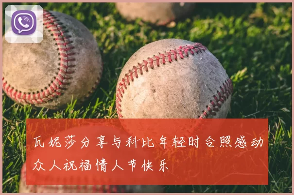 瓦妮莎分享与科比年轻时合照感动众人祝福情人节快乐
