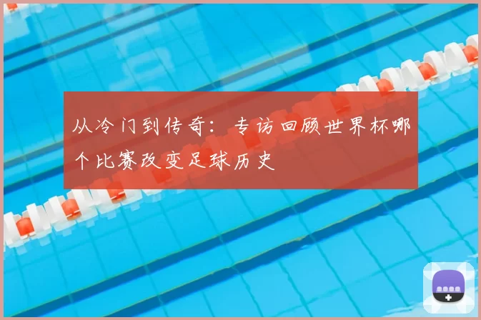 从冷门到传奇:专访回顾世界杯哪个比赛改变足球历史