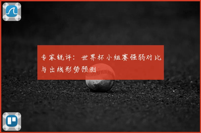 专家锐评：世界杯小组赛强弱对比与出线形势预测