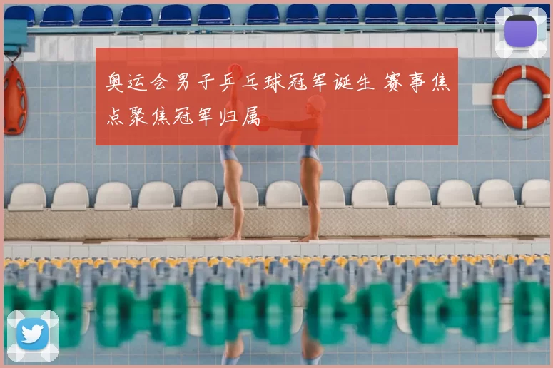 奥运会男子乒乓球冠军诞生 赛事焦点聚焦冠军归属