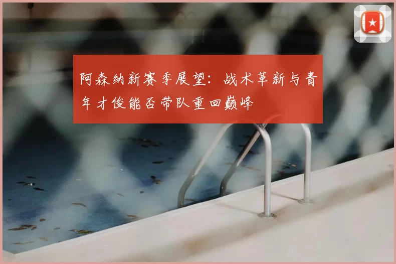 阿森纳新赛季展望：战术革新与青年才俊能否带队重回巅峰