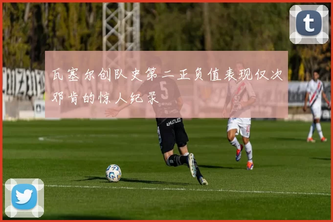 瓦塞尔创队史第二正负值表现仅次邓肯的惊人纪录