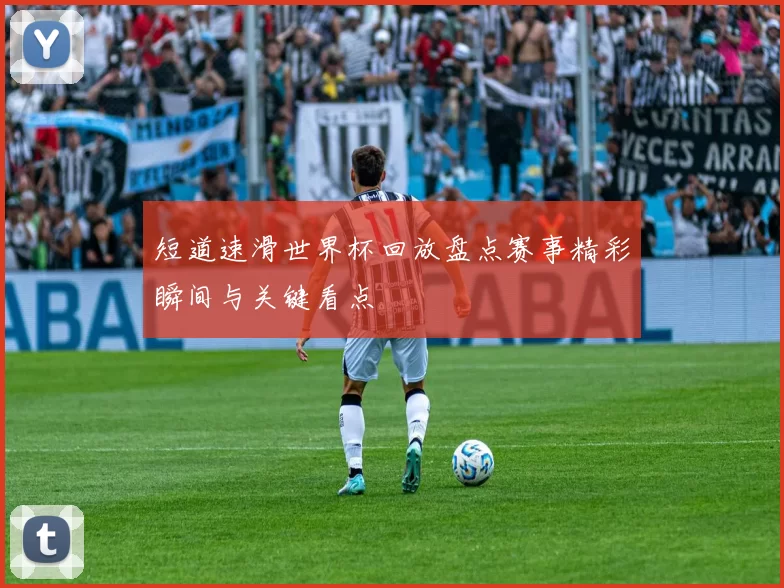 短道速滑世界杯回放盘点赛事精彩瞬间与关键看点