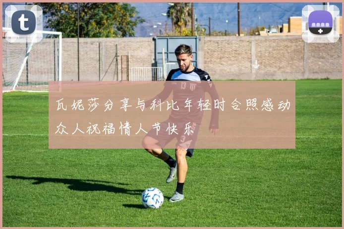 瓦妮莎分享与科比年轻时合照感动众人祝福情人节快乐
