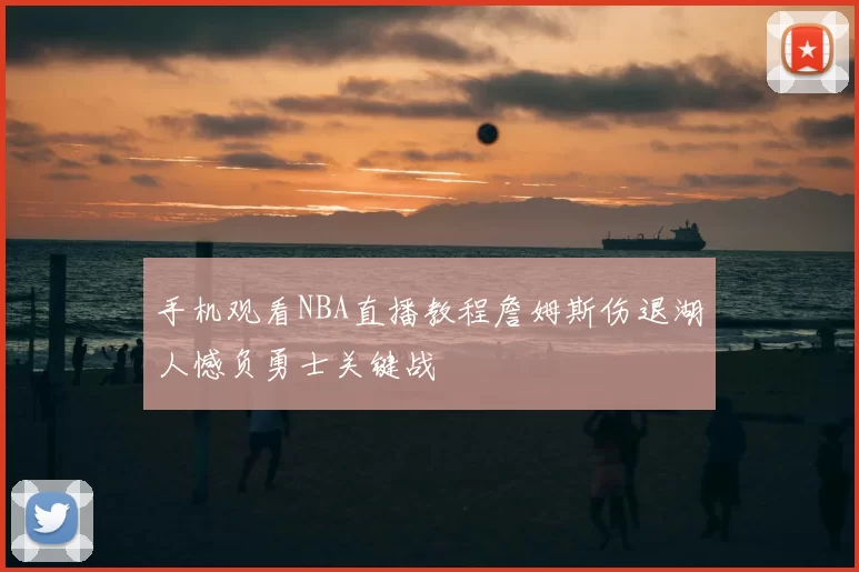 手机观看NBA直播教程詹姆斯伤退湖人憾负勇士关键战