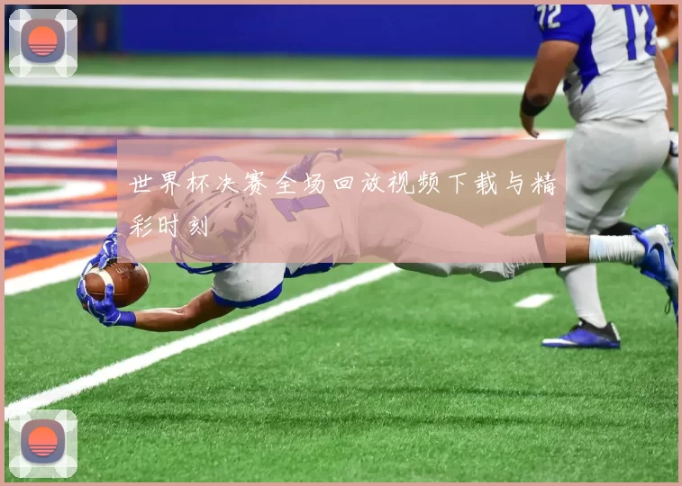 世界杯决赛全场回放视频下载与精彩时刻