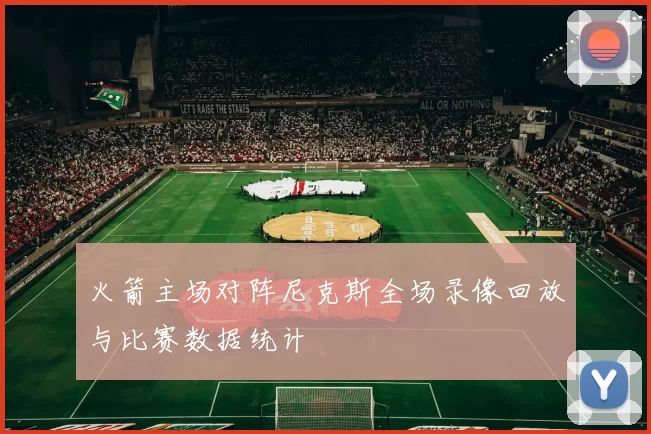 火箭主场对阵尼克斯全场录像回放与比赛数据统计