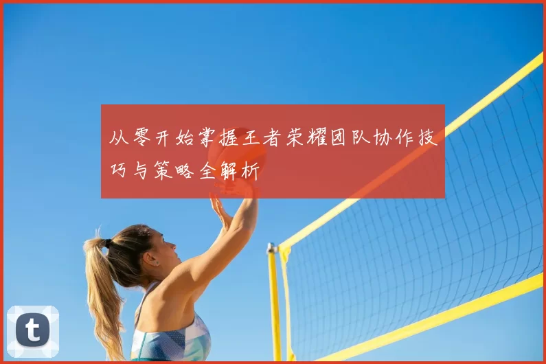 从零开始掌握王者荣耀团队协作技巧与策略全解析