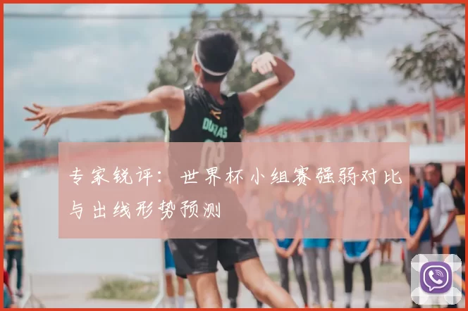 专家锐评:世界杯小组赛强弱对比与出线形势预测