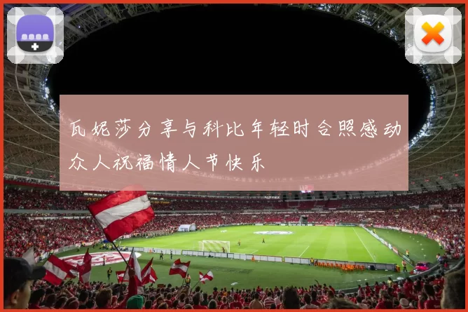 瓦妮莎分享与科比年轻时合照感动众人祝福情人节快乐