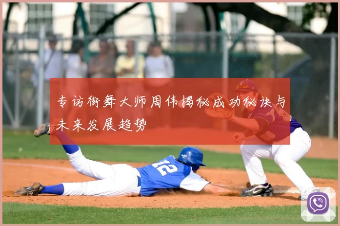专访街舞大师周伟揭秘成功秘诀与未来发展趋势