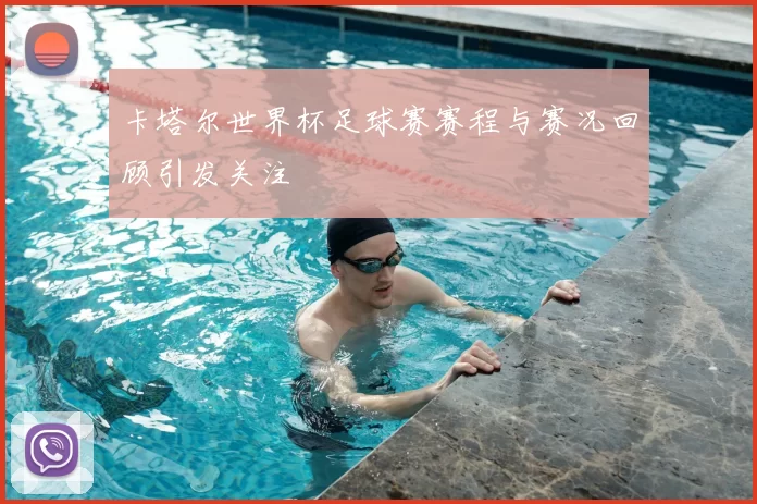 卡塔尔世界杯足球赛赛程与赛况回顾引发关注
